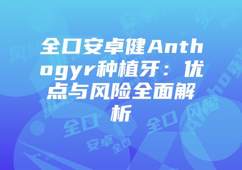 全口安卓健Anthogyr种植牙：优点与风险全面解析