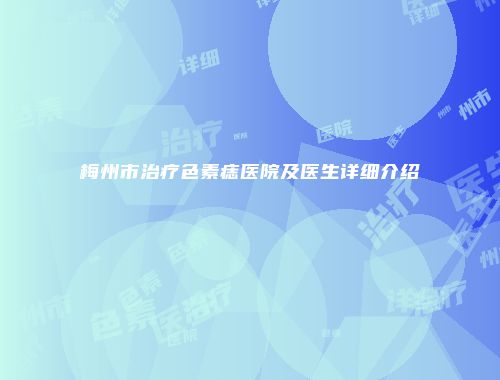 梅州市治疗色素痣医院及医生详细介绍