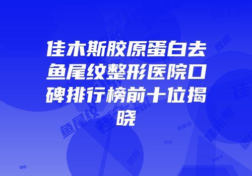 佳木斯胶原蛋白去鱼尾纹整形医院口碑排行榜前十位揭晓