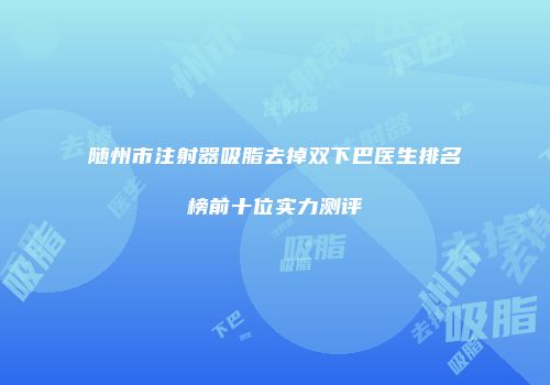 随州市注射器吸脂去掉双下巴医生排名榜前十位实力测评