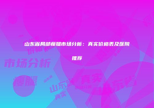 山东省局部瘦腿市场分析：真实价格表及医院推荐