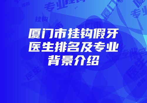 厦门市挂钩假牙医生排名及专业背景介绍