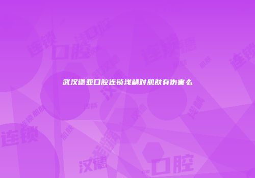 武汉德亚口腔连锁浅龋对肌肤有伤害么