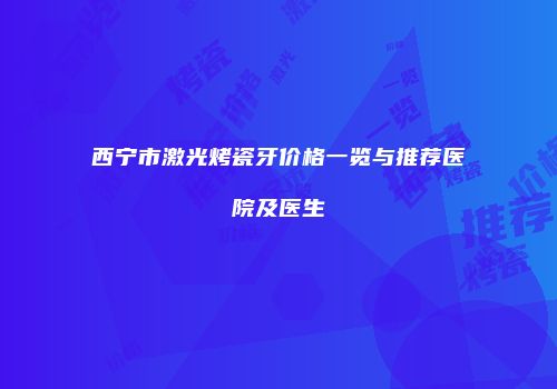 西宁市激光烤瓷牙价格一览与推荐医院及医生