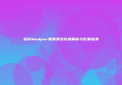 安庆Medpor隆鼻美容价格解析与影响因素
