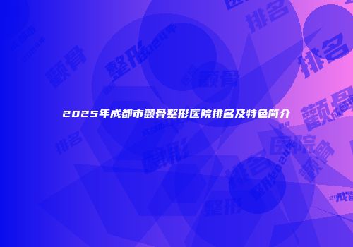 2025年成都市颧骨整形医院排名及特色简介