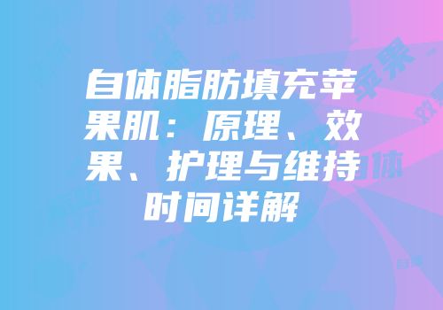 自体脂肪填充苹果肌：原理、效果、护理与维持时间详解