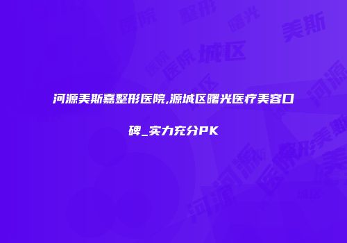 河源美斯嘉整形医院,源城区曙光医疗美容口碑_实力充分PK