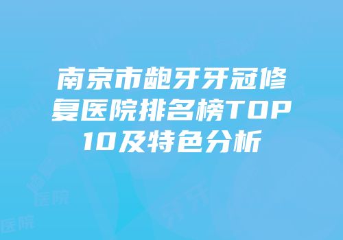 南京市龅牙牙冠修复医院排名榜TOP10及特色分析