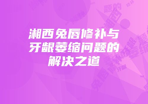 湘西兔唇修补与牙龈萎缩问题的解决之道