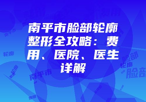 南平市脸部轮廓整形全攻略：费用、医院、医生详解