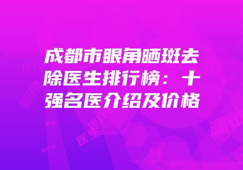 成都市眼角晒斑去除医生排行榜：十强名医介绍及价格