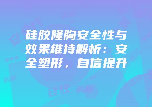 硅胶隆胸安全性与效果维持解析：安全塑形，自信提升