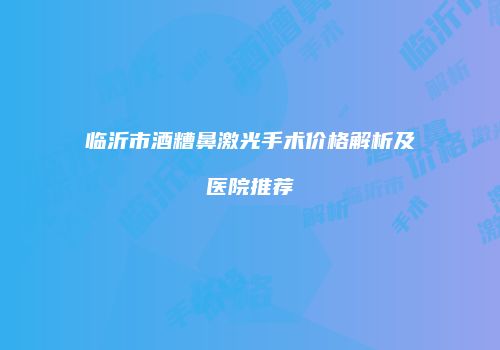 临沂市酒糟鼻激光手术价格解析及医院推荐