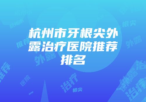 杭州市牙根尖外露治疗医院推荐排名