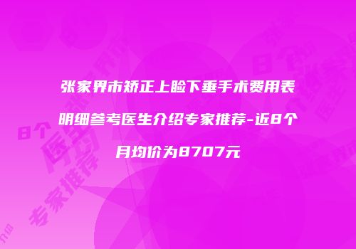 张家界市矫正上睑下垂手术费用表明细参考医生介绍专家推荐-近8个月均价为8707元