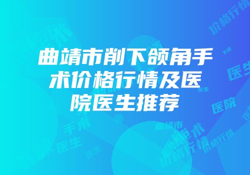 曲靖市削下颌角手术价格行情及医院医生推荐