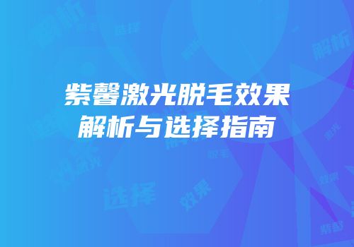 紫馨激光脱毛效果解析与选择指南