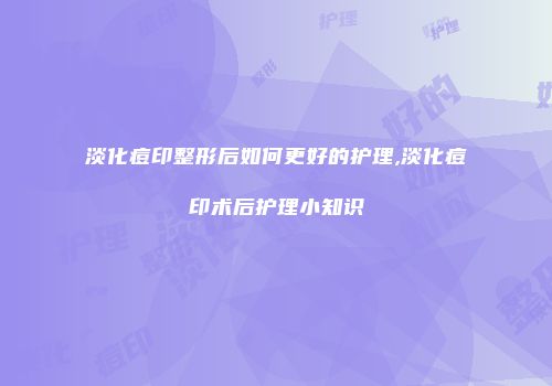 淡化痘印整形后如何更好的护理,淡化痘印术后护理小知识