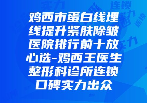 鸡西市蛋白线埋线提升紧肤除皱医院排行前十放心选-鸡西王医生整形科诊所连锁口碑实力出众