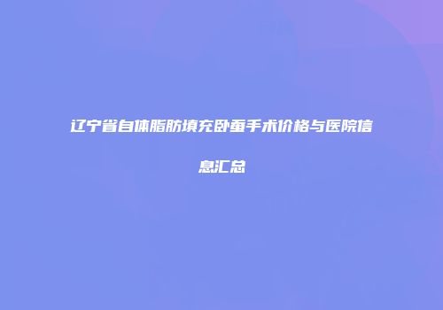 辽宁省自体脂肪填充卧蚕手术价格与医院信息汇总