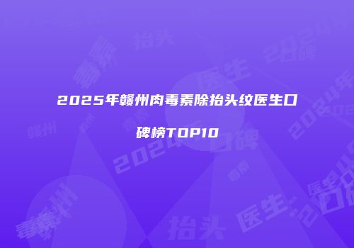2025年赣州肉毒素除抬头纹医生口碑榜TOP10