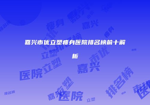 嘉兴市优立塑瘦身医院排名榜前十解析
