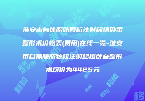 淮安市自体脂肪颗粒注射移植卧蚕整形术价格表(费用)在线一览-淮安市自体脂肪颗粒注射移植卧蚕整形术均价为4425元