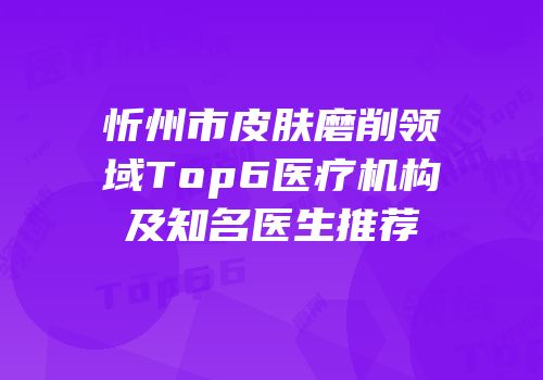 忻州市皮肤磨削领域Top6医疗机构及知名医生推荐