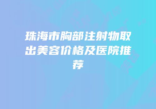 珠海市胸部注射物取出美容价格及医院推荐