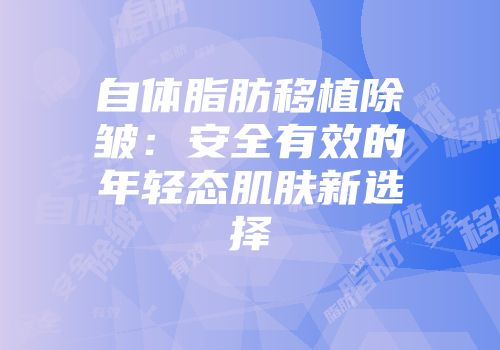自体脂肪移植除皱：安全有效的年轻态肌肤新选择