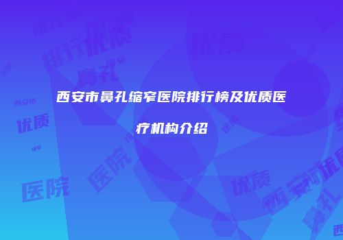 西安市鼻孔缩窄医院排行榜及优质医疗机构介绍