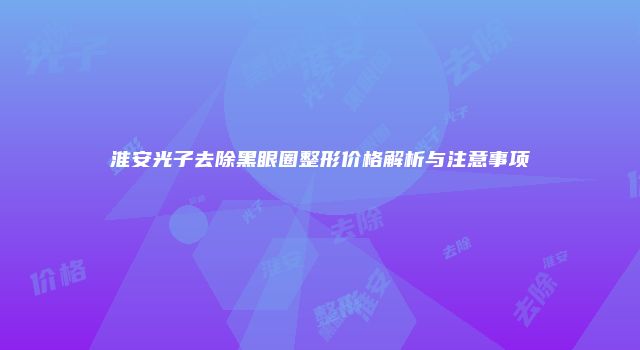 淮安光子去除黑眼圈整形价格解析与注意事项