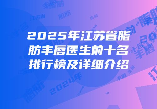 2025年江苏省脂肪丰唇医生前十名排行榜及详细介绍