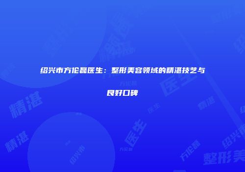 绍兴市方伦磊医生：整形美容领域的精湛技艺与良好口碑