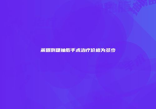 莆田倒睫抽脂手术治疗价格为多少