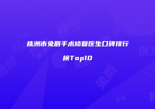 株洲市兔唇手术修复医生口碑排行榜Top10