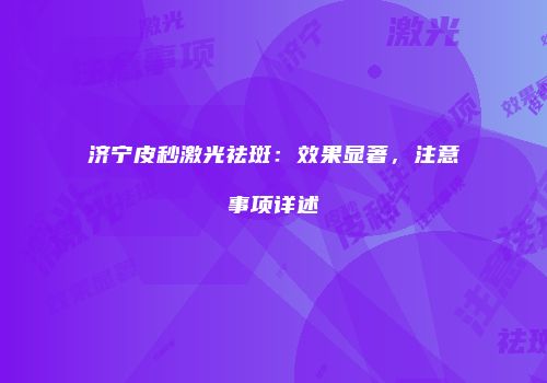 济宁皮秒激光祛斑：效果显著，注意事项详述