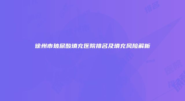 徐州市玻尿酸填充医院排名及填充风险解析