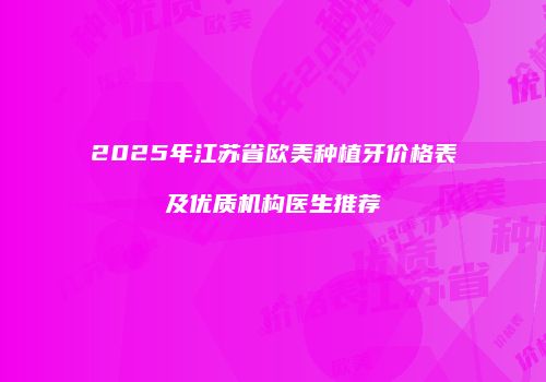 2025年江苏省欧美种植牙价格表及优质机构医生推荐