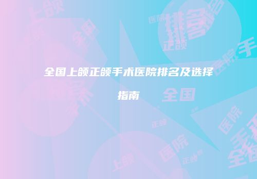 全国上颌正颌手术医院排名及选择指南