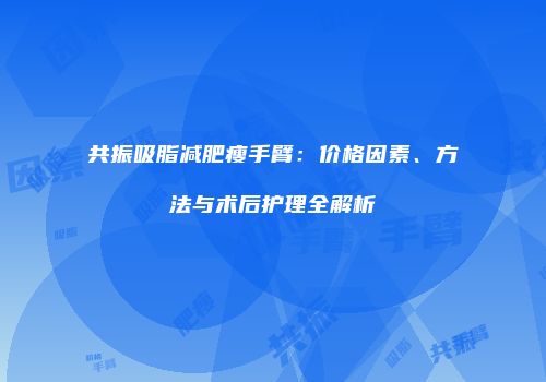 共振吸脂减肥瘦手臂：价格因素、方法与术后护理全解析