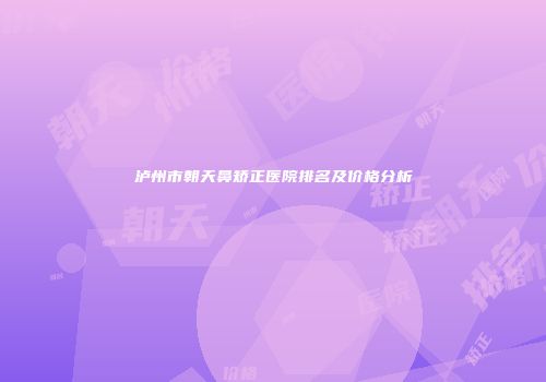 泸州市朝天鼻矫正医院排名及价格分析