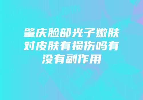 肇庆脸部光子嫩肤对皮肤有损伤吗有没有副作用