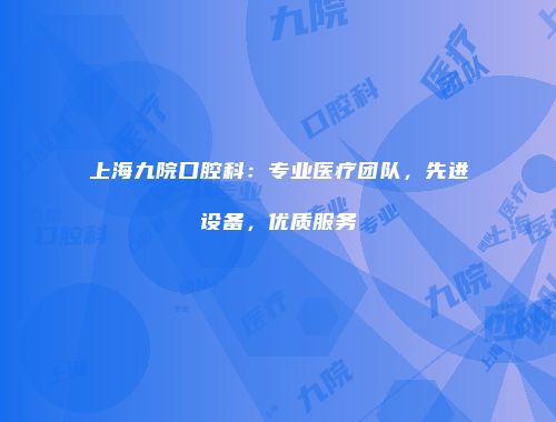 上海九院口腔科：专业医疗团队，先进设备，优质服务