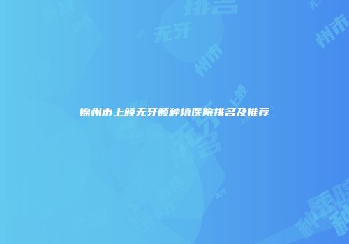 锦州市上颌无牙颌种植医院排名及推荐
