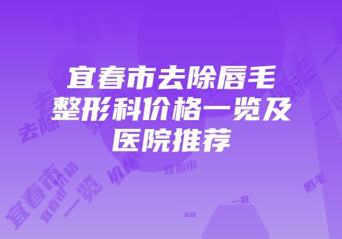 宜春市去除唇毛整形科价格一览及医院推荐