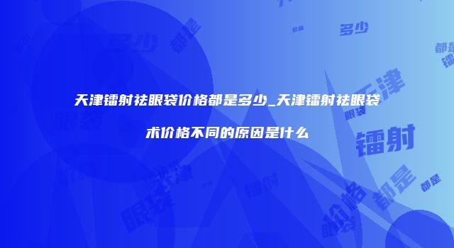 天津镭射祛眼袋价格都是多少_天津镭射祛眼袋术价格不同的原因是什么