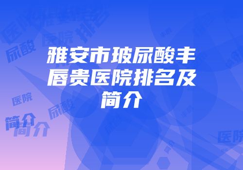 雅安市玻尿酸丰唇贵医院排名及简介