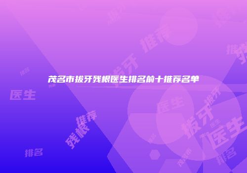 茂名市拔牙残根医生排名前十推荐名单